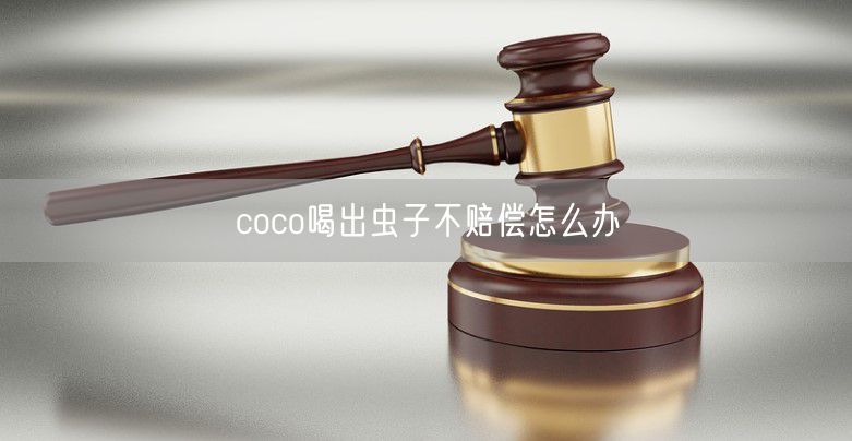 coco喝出虫子不赔偿怎么办 coco喝出虫子不赔偿怎么办
