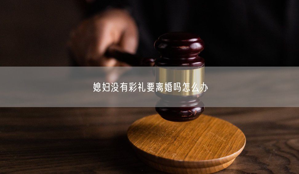 媳妇没有彩礼要离婚吗怎么办 媳妇没有彩礼要离婚吗怎么办