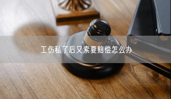 工伤私了后又索要赔偿怎么办 工伤私了后又索要赔偿怎么办