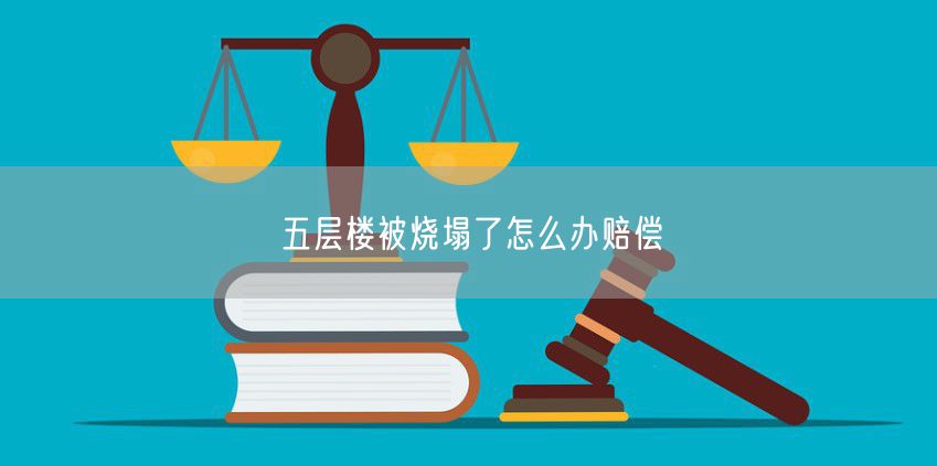 五层楼被烧塌了怎么办赔偿