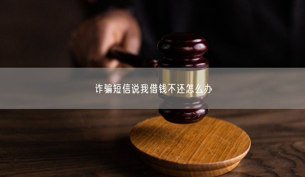 诈骗短信说我借钱不还怎么办