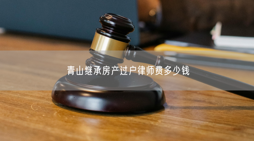青山继承房产过户律师费多少钱 青山继承房产过户律师费多少钱