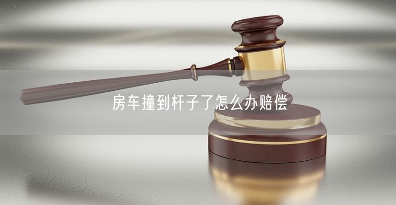 房车撞到杆子了怎么办赔偿