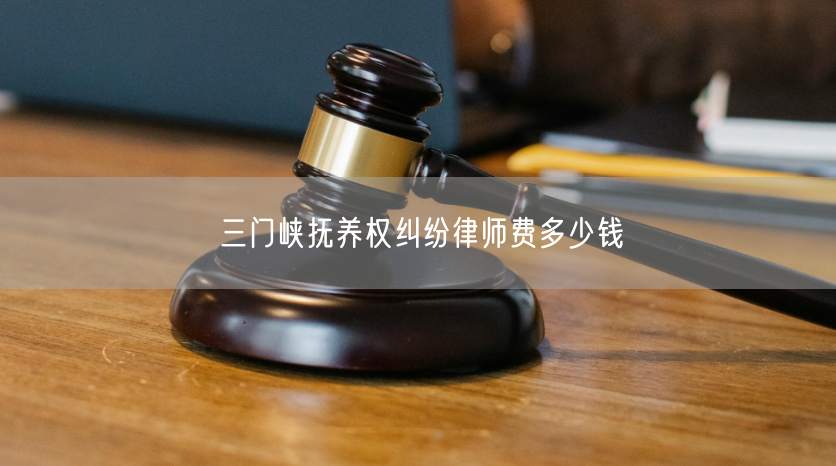 三门峡抚养权纠纷律师费多少钱 三门峡抚养权纠纷律师费多少钱