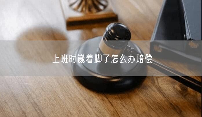 上班时崴着脚了怎么办赔偿