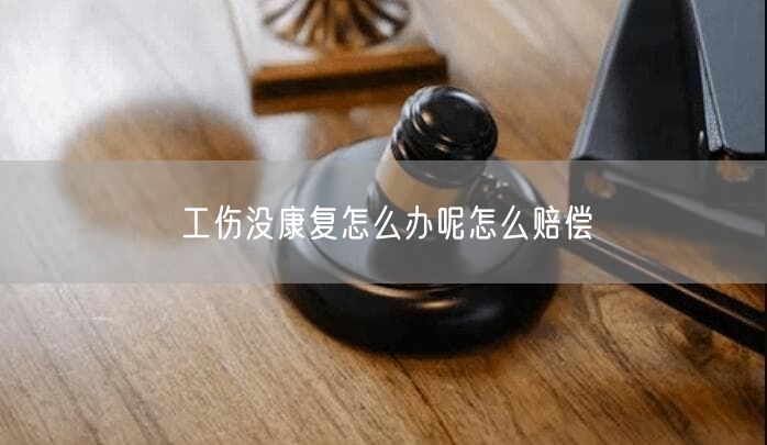 工伤没康复怎么办呢怎么赔偿