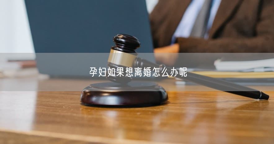 孕妇如果想离婚怎么办呢