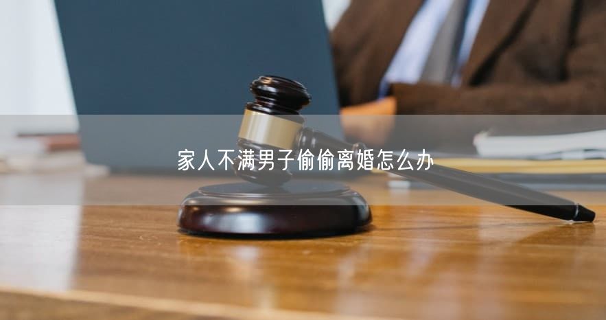 家人不满男子偷偷离婚怎么办