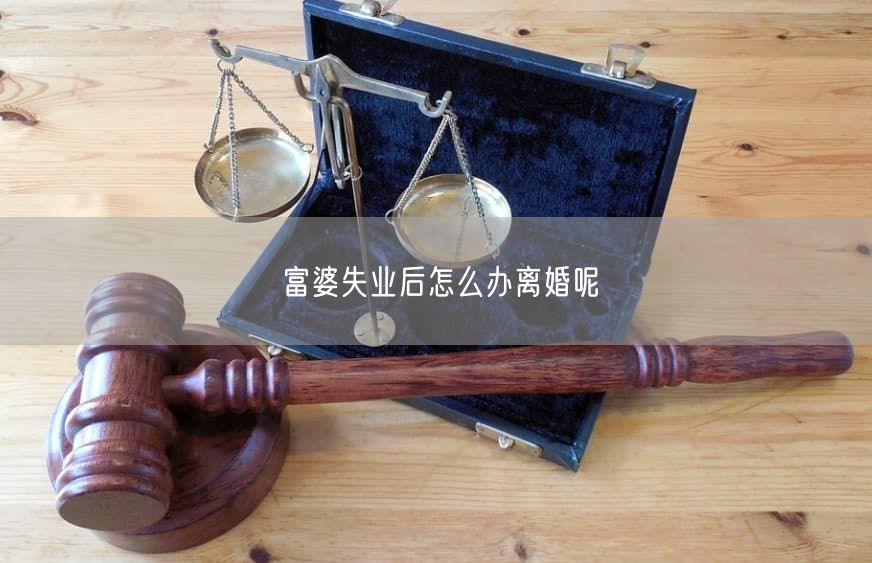 富婆失业后怎么办离婚呢