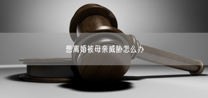 想离婚被母亲威胁怎么办
