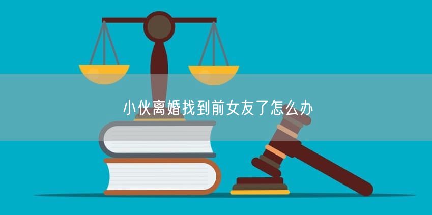 小伙离婚找到前女友了怎么办
