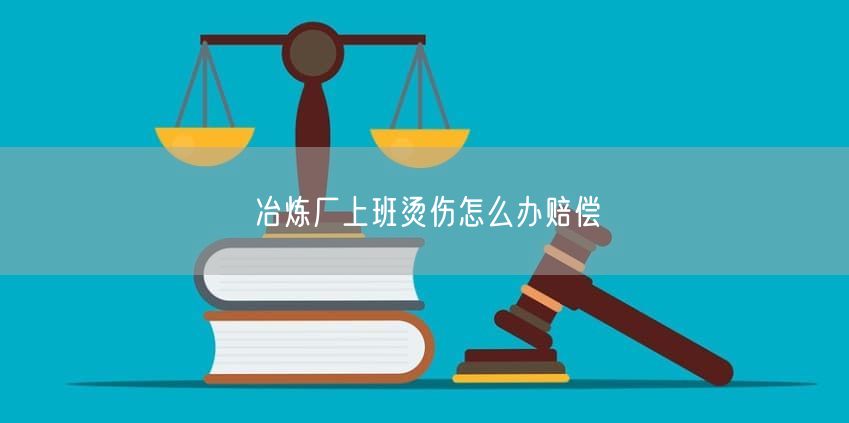 冶炼厂上班烫伤怎么办赔偿