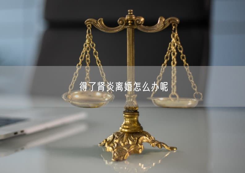 得了肾炎离婚怎么办呢