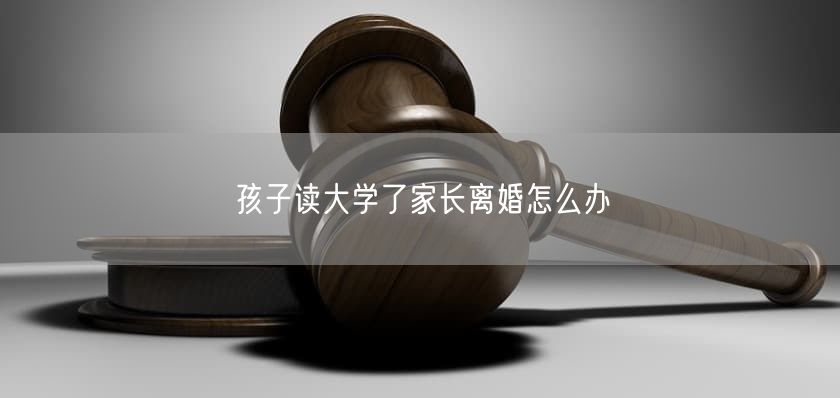 孩子读大学了家长离婚怎么办