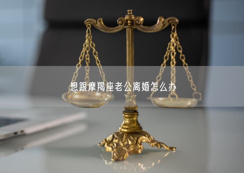 想跟摩羯座老公离婚怎么办