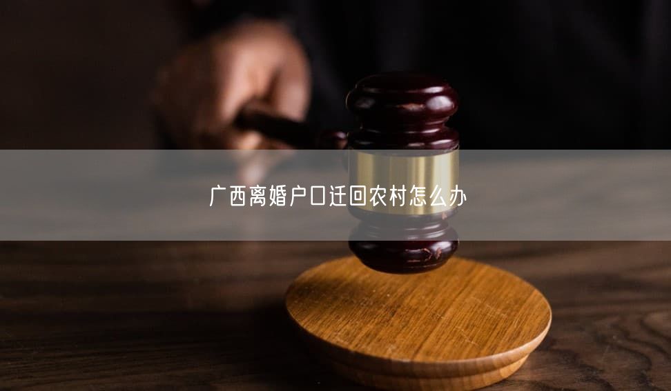 广西离婚户口迁回农村怎么办