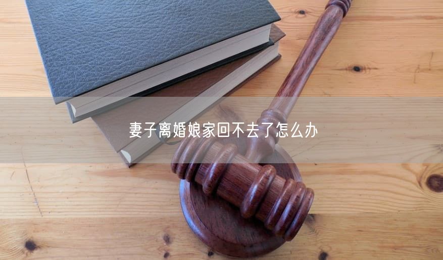 妻子离婚娘家回不去了怎么办