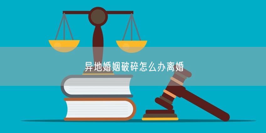 异地婚姻破碎怎么办离婚
