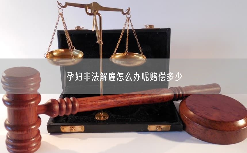 孕妇非法解雇怎么办呢赔偿多少
