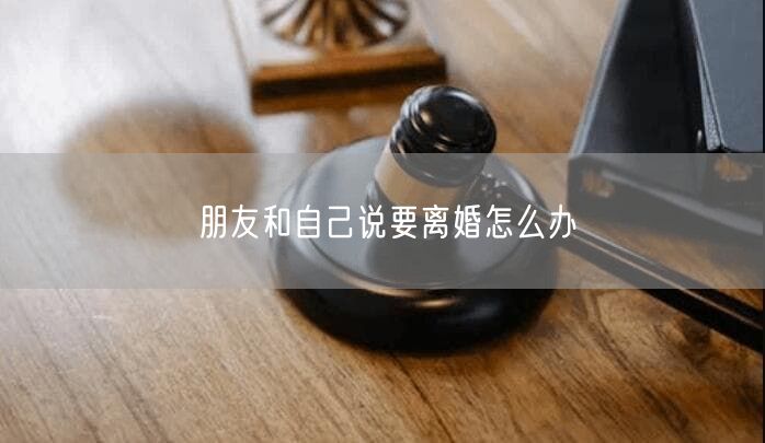 朋友和自己说要离婚怎么办