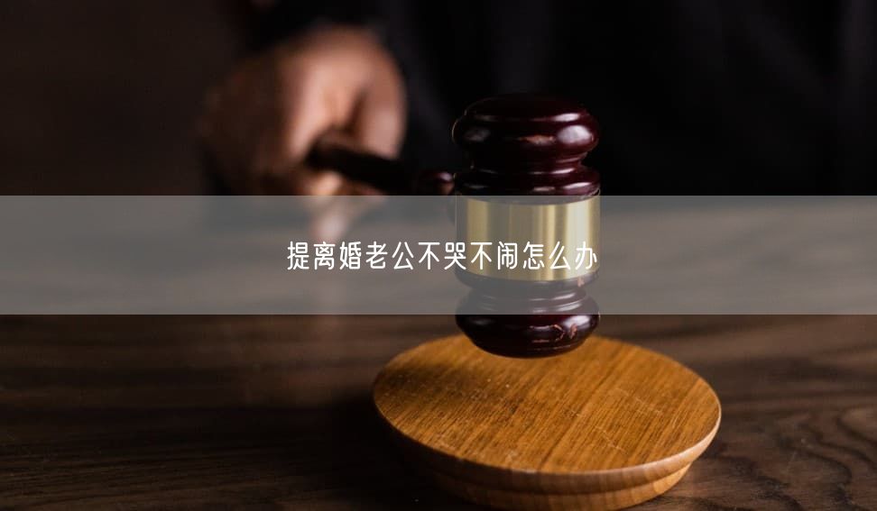 提离婚老公不哭不闹怎么办