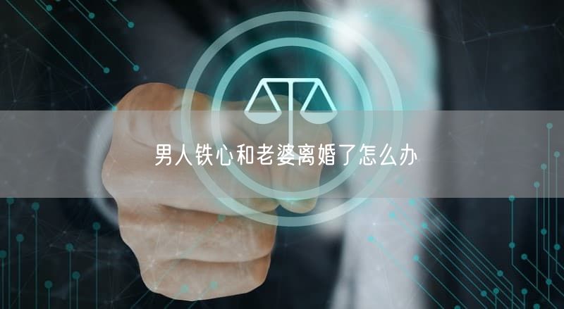 男人铁心和老婆离婚了怎么办