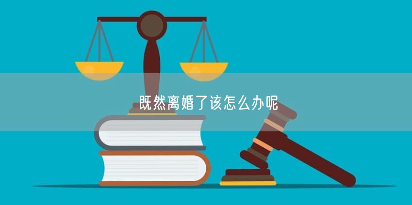 既然离婚了该怎么办呢