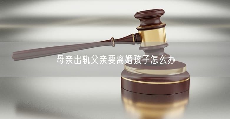 母亲出轨父亲要离婚孩子怎么办