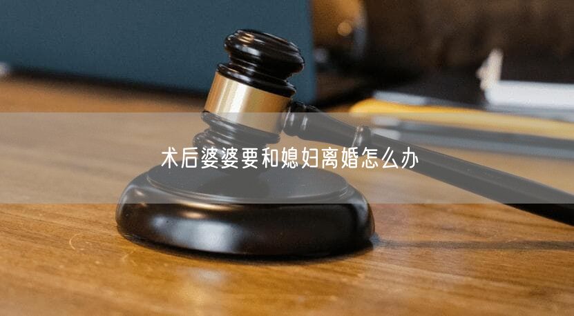 术后婆婆要和媳妇离婚怎么办