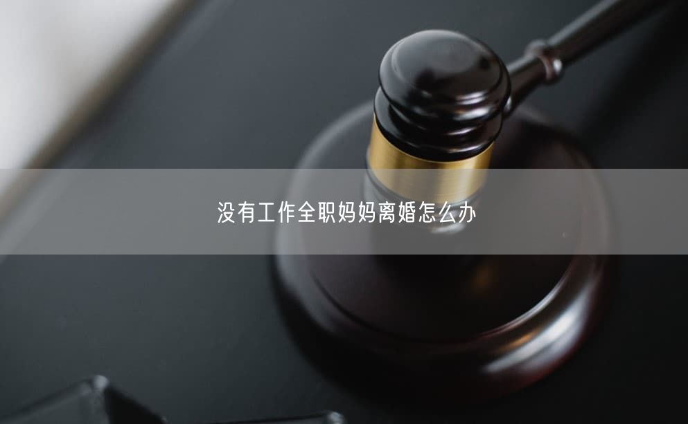 没有工作全职妈妈离婚怎么办