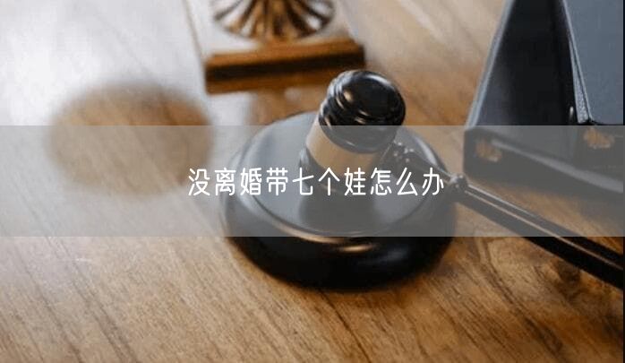 没离婚带七个娃怎么办