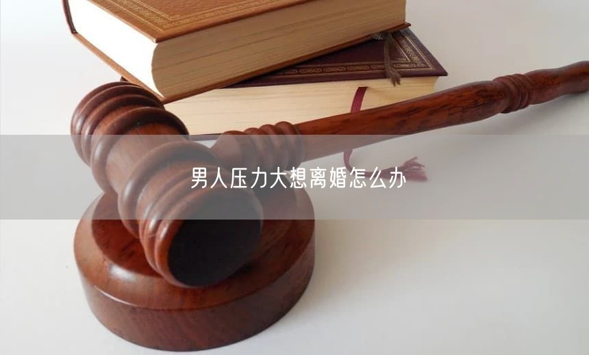 男人压力大想离婚怎么办