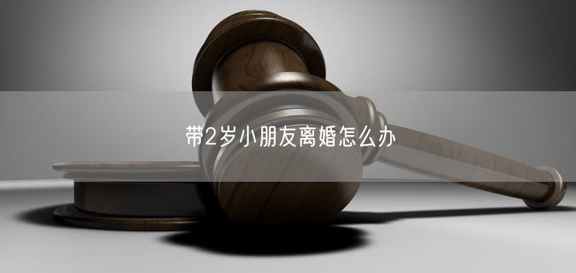 带2岁小朋友离婚怎么办