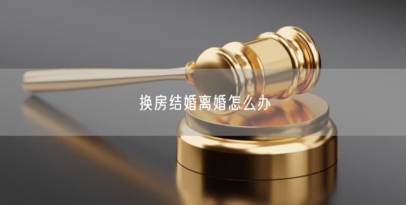 换房结婚离婚怎么办