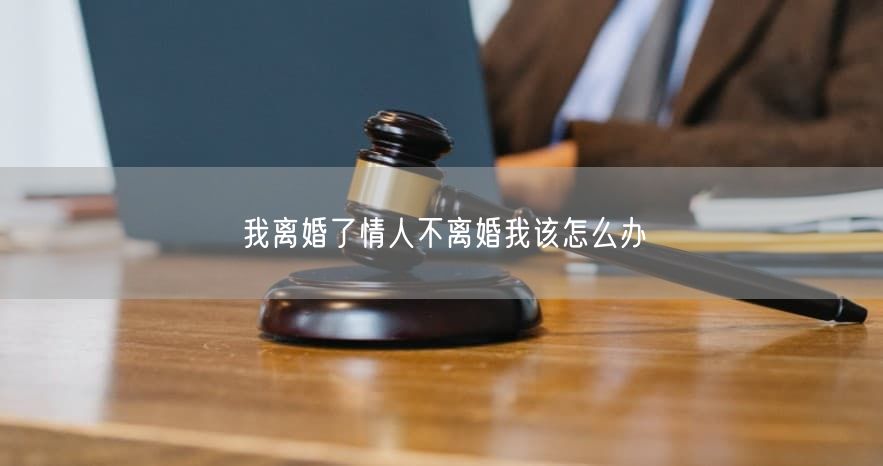 我离婚了情人不离婚我该怎么办