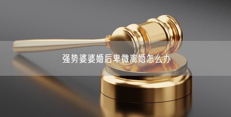 强势婆婆婚后卑微离婚怎么办