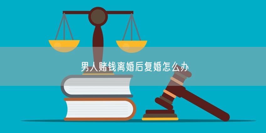 男人赌钱离婚后复婚怎么办