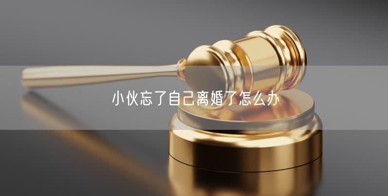 小伙忘了自己离婚了怎么办
