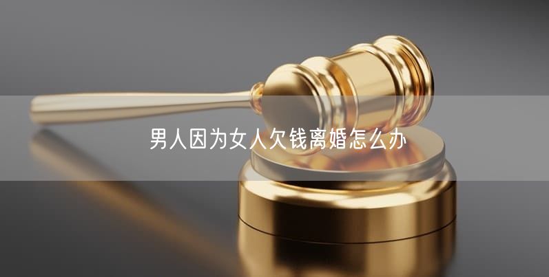男人因为女人欠钱离婚怎么办