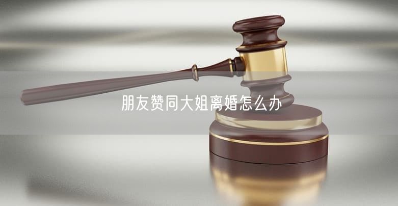 朋友赞同大姐离婚怎么办