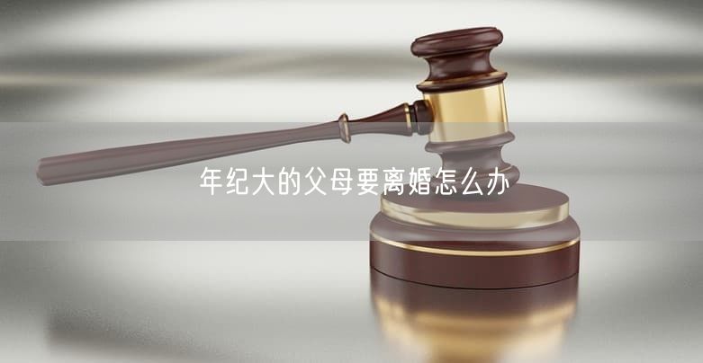 年纪大的父母要离婚怎么办