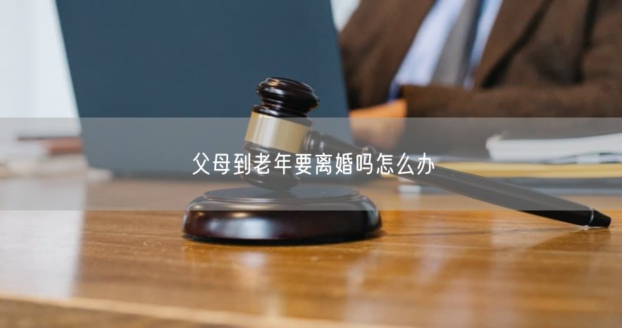 父母到老年要离婚吗怎么办