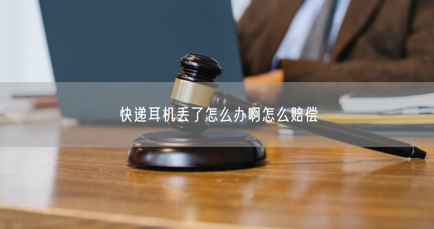 快递耳机丢了怎么办啊怎么赔偿