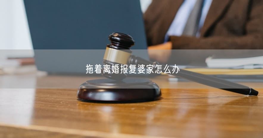 拖着离婚报复婆家怎么办