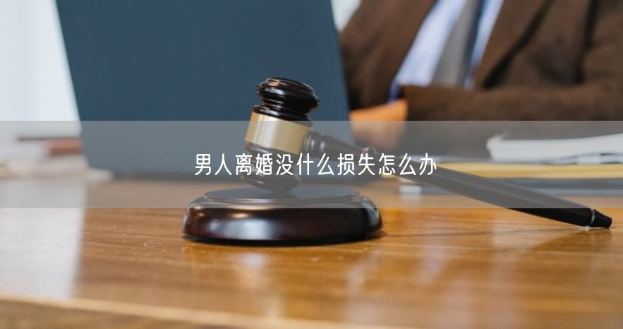 男人离婚没什么损失怎么办