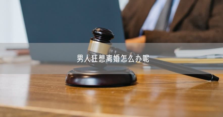 男人狂想离婚怎么办呢