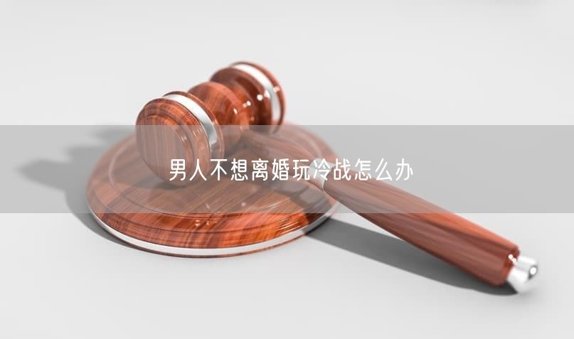 男人不想离婚玩冷战怎么办