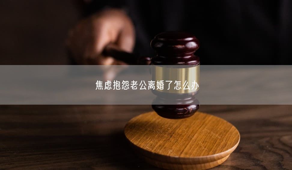 焦虑抱怨老公离婚了怎么办